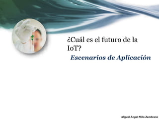 Miguel Ángel Niño Zambrano
¿Cuál es el futuro de la
IoT?
Escenarios de Aplicación
 
