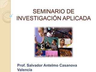 SEMINARIO DE INVESTIGACIÓN APLICADA Prof. Salvador Antelmo Casanova Valencia 
