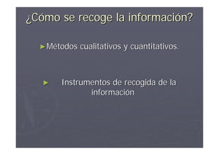 ¿Cómo se recoge la información?

  ► Métodos   cualitativos y cuantitativos.



   ►   Instrumentos de recogida de la
              información
 