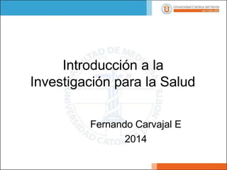 Introducción a la
Investigación para la Salud
Fernando Carvajal E
2014
 