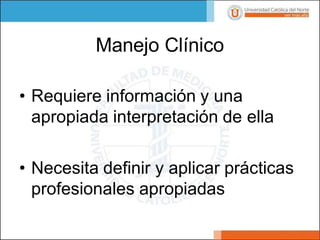 Manejo Clínico
• Requiere información y una
apropiada interpretación de ella
• Necesita definir y aplicar prácticas
profesionales apropiadas
 