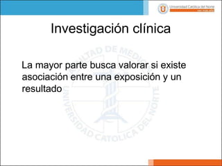 Investigación clínica
La mayor parte busca valorar si existe
asociación entre una exposición y un
resultado
 
