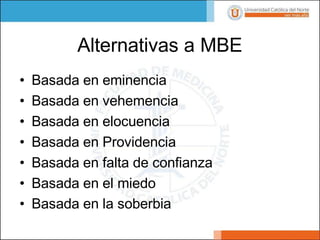 Alternativas a MBE
• Basada en eminencia
• Basada en vehemencia
• Basada en elocuencia
• Basada en Providencia
• Basada en falta de confianza
• Basada en el miedo
• Basada en la soberbia
 