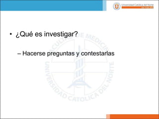 • ¿Qué es investigar?
– Hacerse preguntas y contestarlas
 