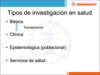 Tipos de investigación en salud
• Básica
Translacional
• Clínica
• Epidemiológica (poblacional)
• Servicios de salud
 