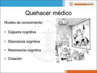 Quehacer médico
Niveles de conocimiento:
• Ceguera cognitiva
• Disonancia cognitiva
• Resonancia cognitiva
• Creación
 