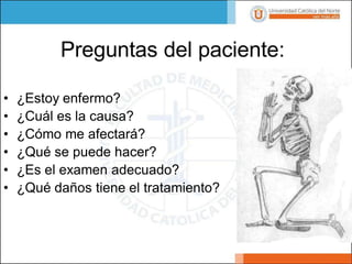 Preguntas del paciente:
• ¿Estoy enfermo?
• ¿Cuál es la causa?
• ¿Cómo me afectará?
• ¿Qué se puede hacer?
• ¿Es el examen adecuado?
• ¿Qué daños tiene el tratamiento?
 