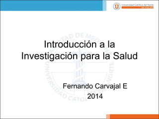 Introducción a la Investigación para la Salud 
Fernando Carvajal E 
2014  