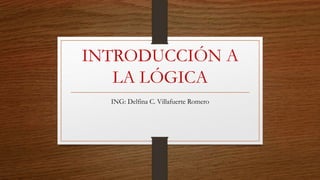 INTRODUCCIÓN A
LA LÓGICA
ING: Delfina C. Villafuerte Romero
 