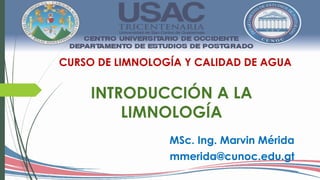 INTRODUCCIÓN A LA
LIMNOLOGÍA
MSc. Ing. Marvin Mérida
mmerida@cunoc.edu.gt
CURSO DE LIMNOLOGÍA Y CALIDAD DE AGUA
 