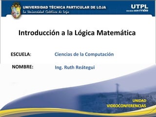 ESCUELA :  Ciencias de la Computación NOMBRE: Introducción a la Lógica Matemática  Ing. Ruth Reátegui 