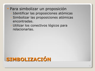 SIMBOLIZACIÓN Para simbolizar un proposición Identificar las proposiciones atómicas Simbolizar las proposiciones atómicas encontradas. Utilizar los conectivos lógicos para relacionarlas. 
