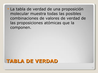 TABLA DE VERDAD La tabla de verdad de una proposición molecular muestra todas las posibles combinaciones de valores de verdad de las proposiciones atómicas que la componen. 