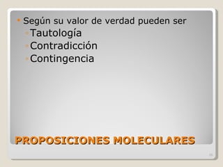 PROPOSICIONES MOLECULARES Según su valor de verdad pueden ser Tautología Contradicción Contingencia 