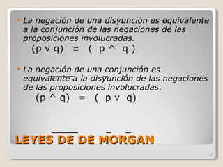 LEYES DE DE MORGAN La negación de una disyunción es equivalente a la conjunción de las negaciones de las proposiciones involucradas.  (p v q)     (  p ^  q ) La negación de una conjunción es equivalente a la disyunción de las negaciones de las proposiciones involucradas .  (p ^ q)     (  p v  q) 