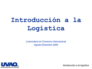 Introducción a la Logística Licenciatura en Comercio Internacional  Agosto-Diciembre 2009 Introducción a la logística 