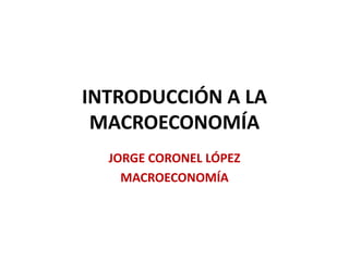 INTRODUCCIÓN A LA
 MACROECONOMÍA
  JORGE CORONEL LÓPEZ
    MACROECONOMÍA
 