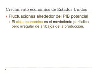 Crecimiento económico de Estados Unidos
   Fluctuaciones alrededor del PIB potencial
       El ciclo económico es el movimiento periódico
        pero irregular de altibajos de la producción.
 