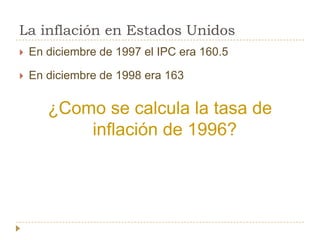 La inflación en Estados Unidos
   En diciembre de 1997 el IPC era 160.5

   En diciembre de 1998 era 163


       ¿Como se calcula la tasa de
           inflación de 1996?
 