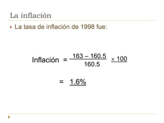 La inflación
   La tasa de inflación de 1998 fue:



                      163 – 160.5       100
          Inflación =
                         160.5

                   = 1.6%
 