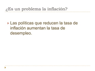 ¿Es un problema la inflación?


   Las políticas que reducen la tasa de
    inflación aumentan la tasa de
    desempleo.
 