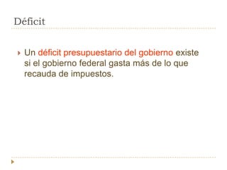 Déficit


   Un déficit presupuestario del gobierno existe
    si el gobierno federal gasta más de lo que
    recauda de impuestos.
 