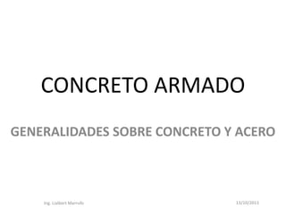 CONCRETO ARMADO
GENERALIDADES SOBRE CONCRETO Y ACERO



    Ing. Lialbert Marrufo     13/10/2011
 