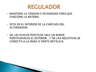 





MANTIENE LA TENSION E INTENSIDAD PARA QUE
FUNCIONE LA BATERIA.
ESTA EN EL INTERIOR DE LA CARCAZA DEL
ALTERNADOR.
DE LAS PLACAS POSITIVAS SALE UN BORDE
POSITIVOHACIA EL EXTERIOR , Y DE LAS NEGATIVAS SE
CONECTA A LA MASA O PARTE METALICA.

 