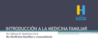 INTRODUCCIÓN A LA MEDICINA FAMILIAR
Dr. Edison D. Gutiérrez Cruz
R2 Medicina familiar y comunitaria
 