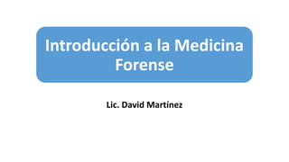 Introducción a la Medicina
Forense
Lic. David Martínez
 