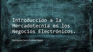 Introducción a la
Mercadotecnia en los
Negocios Electrónicos.
Rodríguez Castro Andrea Masiel
 