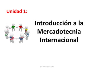 Introducción a la
Mercadotecnia
Internacional
Unidad 1:
Dra. Alicia De la Peña
 