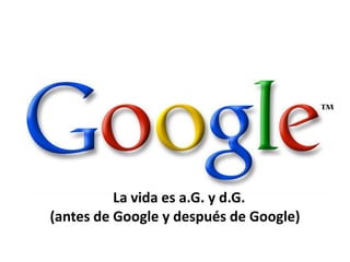 La vida es a.G. y d.G.
(antes de Google y después de Google)