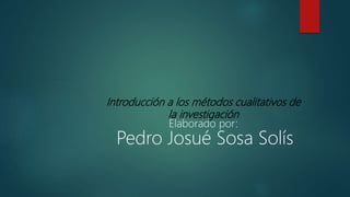 Introducción a los métodos cualitativos de
la investigación
Elaborado por:
Pedro Josué Sosa Solís
 