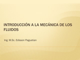 INTRODUCCIÓN A LA MECÁNICA DE LOSINTRODUCCIÓN A LA MECÁNICA DE LOS
FLUIDOSFLUIDOS
Ing. M.Sc. Edisson Paguatian
 