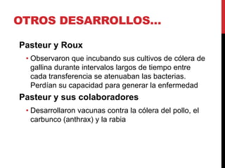 OTROS DESARROLLOS…

Pasteur y Roux
 • Observaron que incubando sus cultivos de cólera de
   gallina durante intervalos lar...