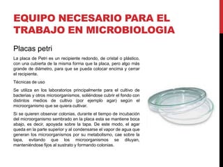 EQUIPO NECESARIO PARA EL
TRABAJO EN MICROBIOLOGIA
Placas petri
La placa de Petri es un recipiente redondo, de cristal o pl...