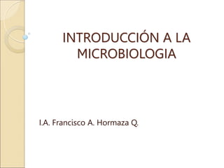 INTRODUCCIÓN A LA
MICROBIOLOGIA
I.A. Francisco A. Hormaza Q.
 