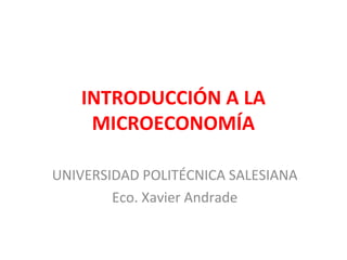 INTRODUCCIÓN A LA
    MICROECONOMÍA

UNIVERSIDAD POLITÉCNICA SALESIANA
        Eco. Xavier Andrade
 