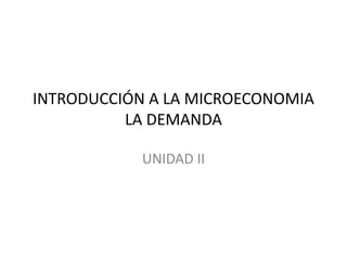 INTRODUCCIÓN A LA MICROECONOMIA 
LA DEMANDA 
UNIDAD II 
 