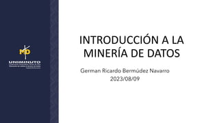 INTRODUCCIÓN A LA
MINERÍA DE DATOS
German Ricardo Bermúdez Navarro
2023/08/09
 