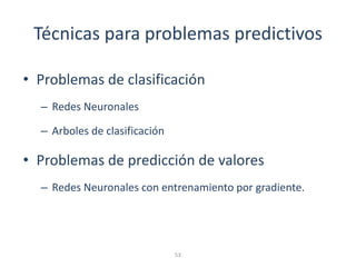 Técnicas para problemas predictivos
• Problemas de clasificación
– Redes Neuronales
– Arboles de clasificación
• Problemas de predicción de valores
– Redes Neuronales con entrenamiento por gradiente.
53
 