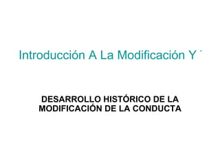 Introducción A La Modificación Y Tera


   DESARROLLO HISTÓRICO DE LA
   MODIFICACIÓN DE LA CONDUCTA
 
