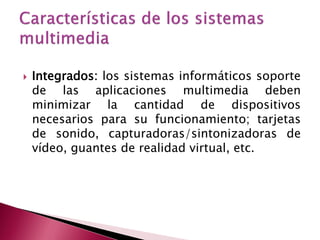    Integrados: los sistemas informáticos soporte
    de las aplicaciones multimedia deben
    minimizar la cantidad de dispositivos
    necesarios para su funcionamiento; tarjetas
    de sonido, capturadoras/sintonizadoras de
    vídeo, guantes de realidad virtual, etc.
 