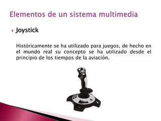    Joystick

    Históricamente se ha utilizado para juegos, de hecho en
    el mundo real su concepto se ha utilizado desde el
    principio de los tiempos de la aviación.
 