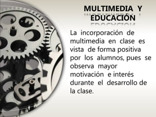 La incorporación de
multimedia en clase es
vista de forma positiva
por los alumnos, pues se
observa mayor
motivación e interés
durante el desarrollo de
la clase.
MULTIMEDIA Y
EDUCACIÓN
 