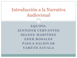 Introducción a la Narrativa
       Audiovisual

        EQUIPO:
  JENNIFER CERVANTES
    SELENE MARTÍNEZ
      EDER ROSALES
     PAOLA SALDIVAR
     YARETH ZAVALA
 