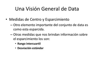 Una Visión General de DataMedidas de Centro y EsparcimientoOtro elemento importante del conjunto de data es como esta esparcida.Otras medidas que nos brindan información sobre el esparcimiento los son:Rango intercuartilDesviación estándar