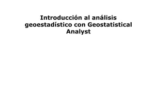 Introducción al análisis
geoestadístico con Geostatistical
Analyst
 