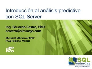 Introducción al análisis predictivo
con SQL Server
Ing. Eduardo Castro, PhD
ecastro@simsasys.com
Microsoft SQL Server MVP
PASS Regional Mentor
 